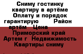 Сниму гостинку,квартиру в артёме.Оплату и порядок гарантирую!!!! › Район ­ артём › Цена ­ 18 000 - Приморский край, Артем г. Недвижимость » Квартиры сниму   